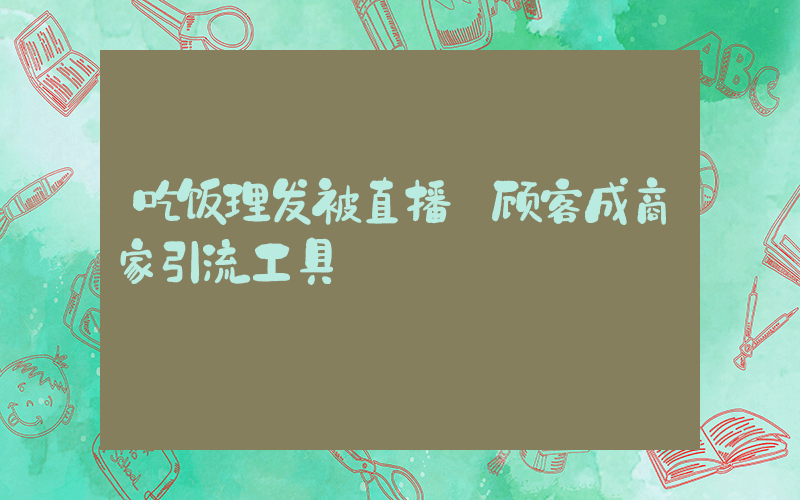 吃饭理发被直播 顾客成商家引流工具插图